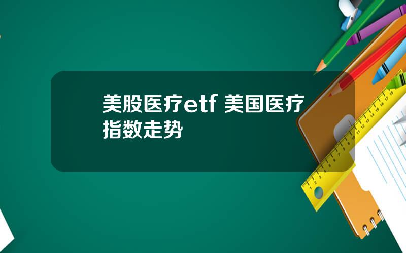 美股医疗etf 美国医疗指数走势